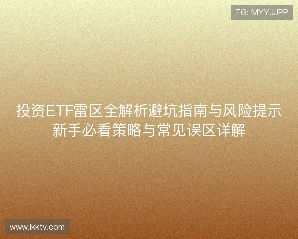 投资ETF雷区全解析避坑指南与风险提示新手必看策略与常见误区详解 投资ETF雷区全解析避坑指南与风险提示新手必看策略与常见误区详解