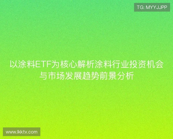 以涂料ETF为核心解析涂料行业投资机会与市场发展趋势前景分析 以涂料ETF为核心解析涂料行业投资机会与市场发展趋势前景分析